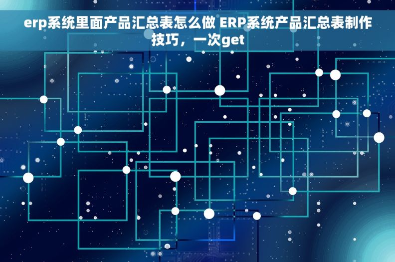 erp系统里面产品汇总表怎么做 ERP系统产品汇总表制作技巧，一次get