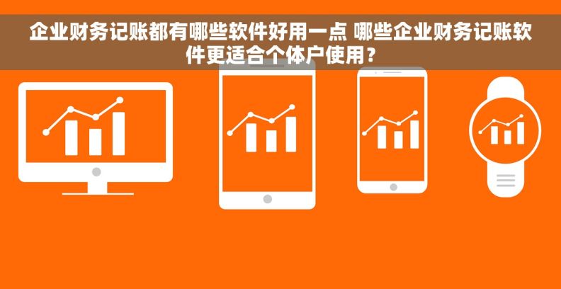 企业财务记账都有哪些软件好用一点 哪些企业财务记账软件更适合个体户使用？