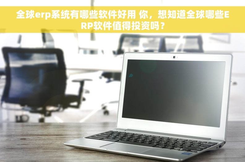全球erp系统有哪些软件好用 你，想知道全球哪些ERP软件值得投资吗？