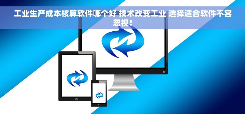 工业生产成本核算软件哪个好 技术改变工业 选择适合软件不容忽视！
