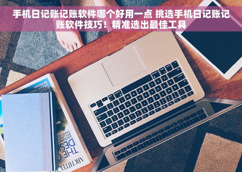 手机日记账记账软件哪个好用一点 挑选手机日记账记账软件技巧！精准选出最佳工具