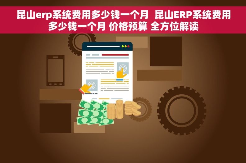 昆山erp系统费用多少钱一个月  昆山ERP系统费用多少钱一个月 价格预算 全方位解读