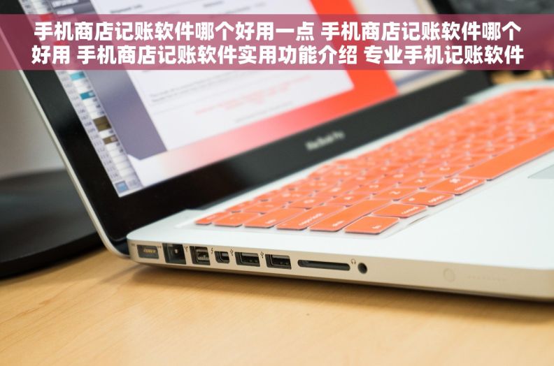 手机商店记账软件哪个好用一点 手机商店记账软件哪个好用 手机商店记账软件实用功能介绍 专业手机记账软件推荐