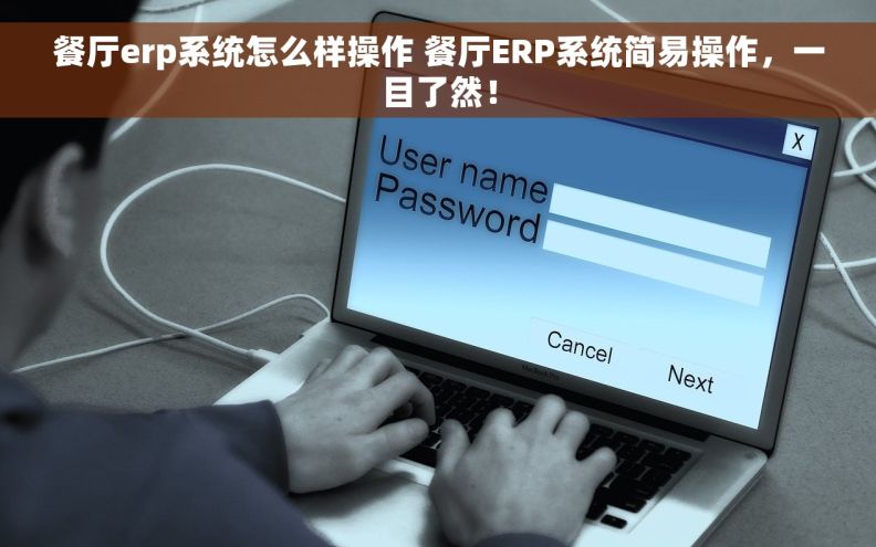 餐厅erp系统怎么样操作 餐厅ERP系统简易操作，一目了然！