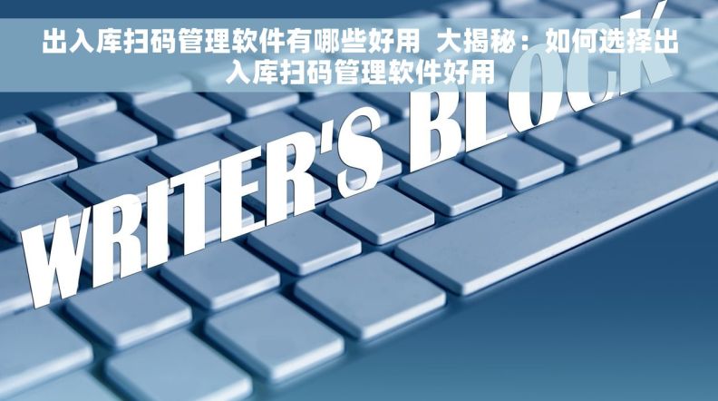 出入库扫码管理软件有哪些好用  大揭秘：如何选择出入库扫码管理软件好用