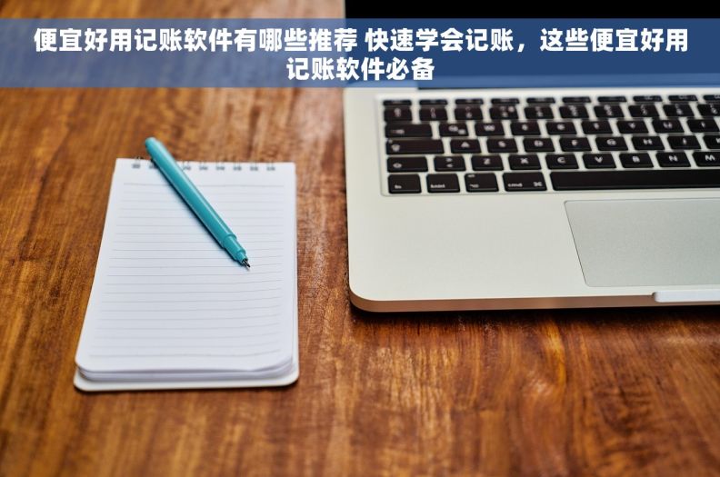 便宜好用记账软件有哪些推荐 快速学会记账，这些便宜好用记账软件必备