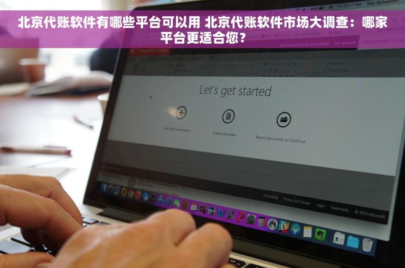 北京代账软件有哪些平台可以用 北京代账软件市场大调查：哪家平台更适合您？