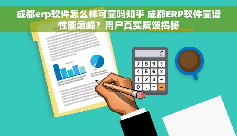 成都erp软件怎么样可靠吗知乎 成都ERP软件靠谱性能巅峰？用户真实反馈揭秘