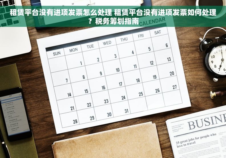租赁平台没有进项发票怎么处理 租赁平台没有进项发票如何处理？税务筹划指南