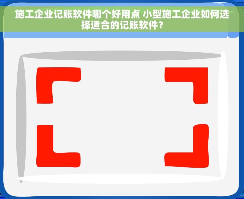 施工企业记账软件哪个好用点 小型施工企业如何选择适合的记账软件？
