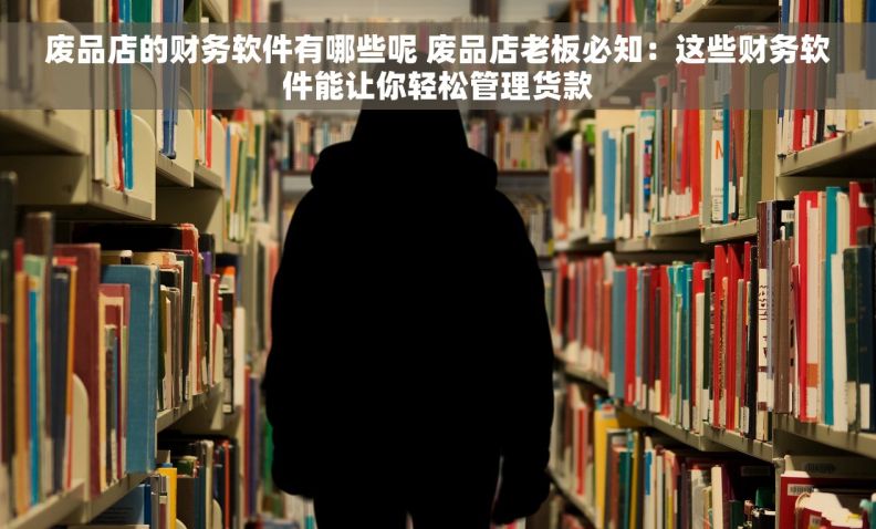 废品店的财务软件有哪些呢 废品店老板必知：这些财务软件能让你轻松管理货款