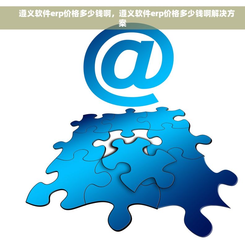     遵义软件erp价格多少钱啊，遵义软件erp价格多少钱啊解决方案