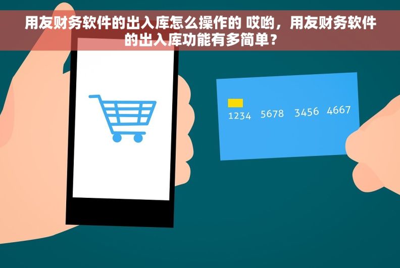 用友财务软件的出入库怎么操作的 哎哟，用友财务软件的出入库功能有多简单？
