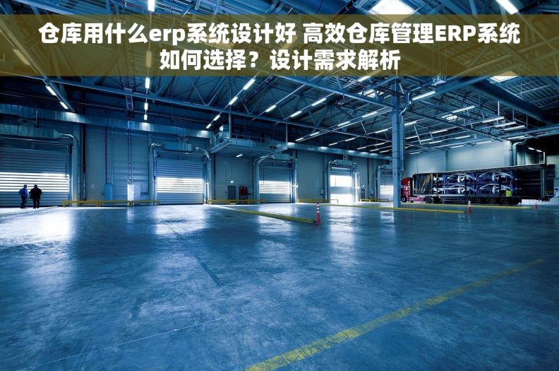 仓库用什么erp系统设计好 高效仓库管理ERP系统如何选择？设计需求解析