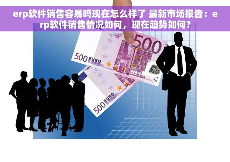 erp软件销售容易吗现在怎么样了 最新市场报告：erp软件销售情况如何，现在趋势如何？