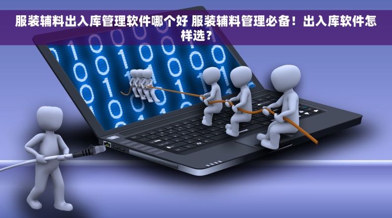 服装辅料出入库管理软件哪个好 服装辅料管理必备！出入库软件怎样选？
