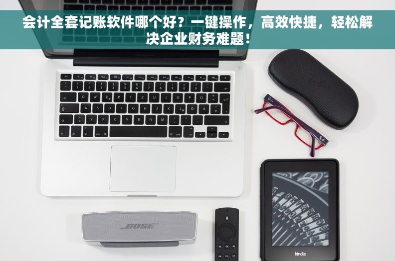 会计全套记账软件哪个好？一键操作，高效快捷，轻松解决企业财务难题！