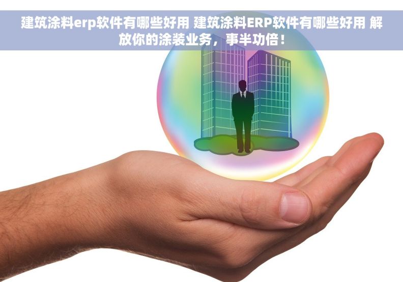 建筑涂料erp软件有哪些好用 建筑涂料ERP软件有哪些好用 解放你的涂装业务，事半功倍！