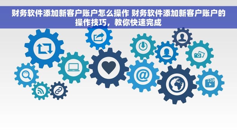 财务软件添加新客户账户怎么操作 财务软件添加新客户账户的操作技巧，教你快速完成
