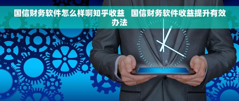 国信财务软件怎么样啊知乎收益   国信财务软件收益提升有效办法