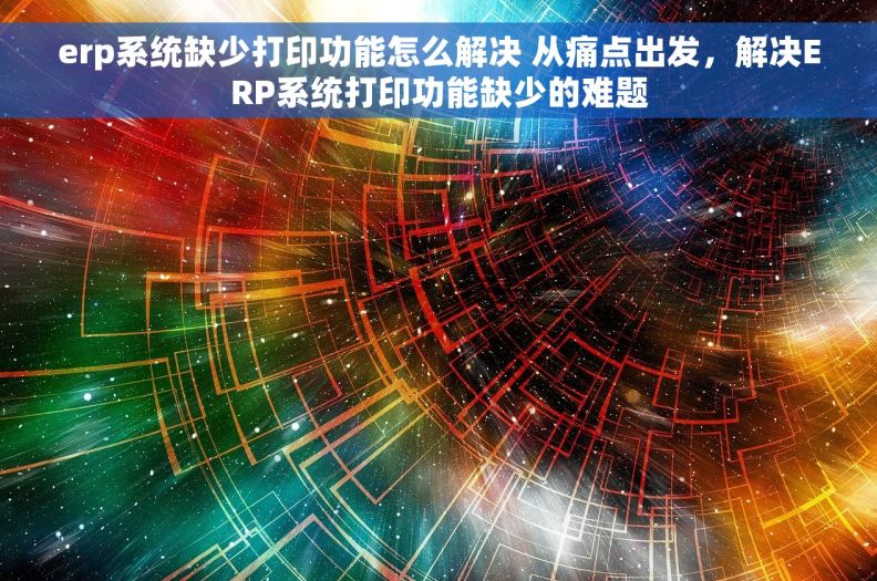 erp系统缺少打印功能怎么解决 从痛点出发，解决ERP系统打印功能缺少的难题