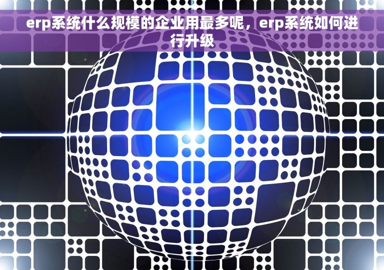 erp系统什么规模的企业用最多呢，erp系统如何进行升级
