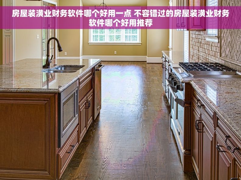 房屋装潢业财务软件哪个好用一点 不容错过的房屋装潢业财务软件哪个好用推荐
