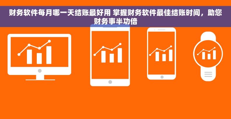 财务软件每月哪一天结账最好用 掌握财务软件最佳结账时间，助您财务事半功倍