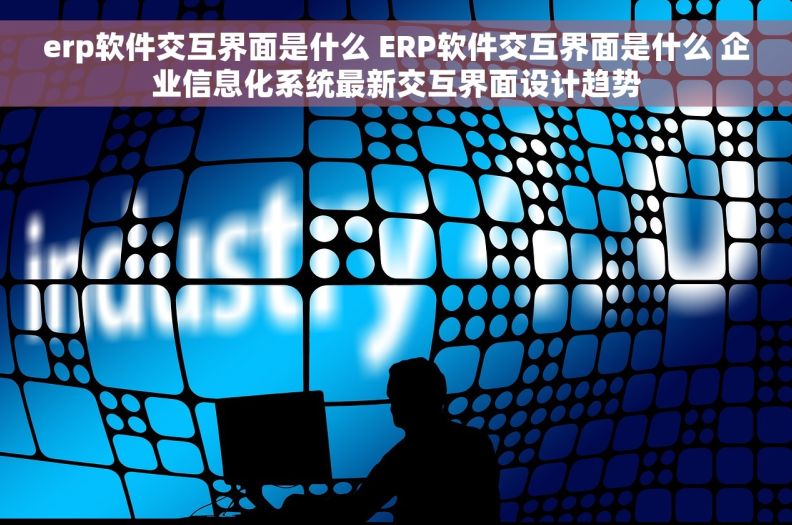 erp软件交互界面是什么 ERP软件交互界面是什么 企业信息化系统最新交互界面设计趋势