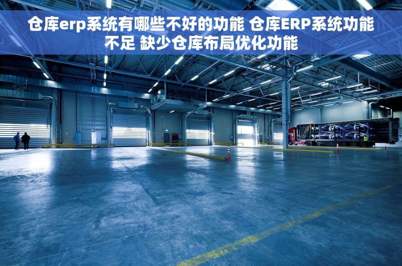 仓库erp系统有哪些不好的功能 仓库ERP系统功能不足 缺少仓库布局优化功能