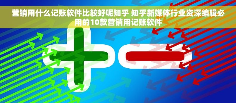营销用什么记账软件比较好呢知乎 知乎新媒体行业资深编辑必用的10款营销用记账软件