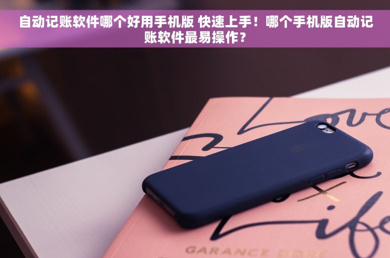 自动记账软件哪个好用手机版 快速上手！哪个手机版自动记账软件最易操作？