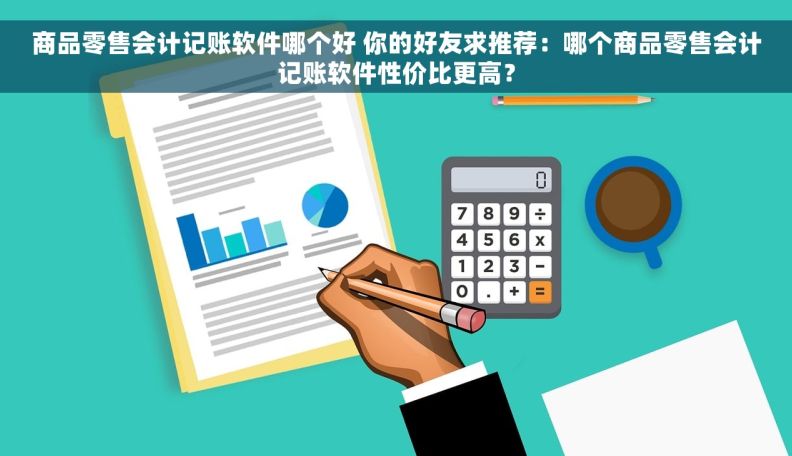 商品零售会计记账软件哪个好 你的好友求推荐：哪个商品零售会计记账软件性价比更高？