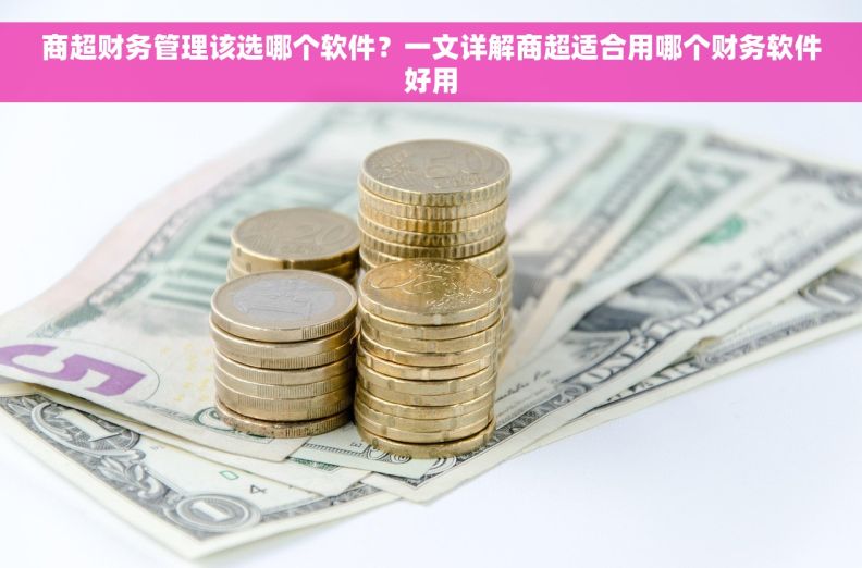 商超财务管理该选哪个软件？一文详解商超适合用哪个财务软件好用