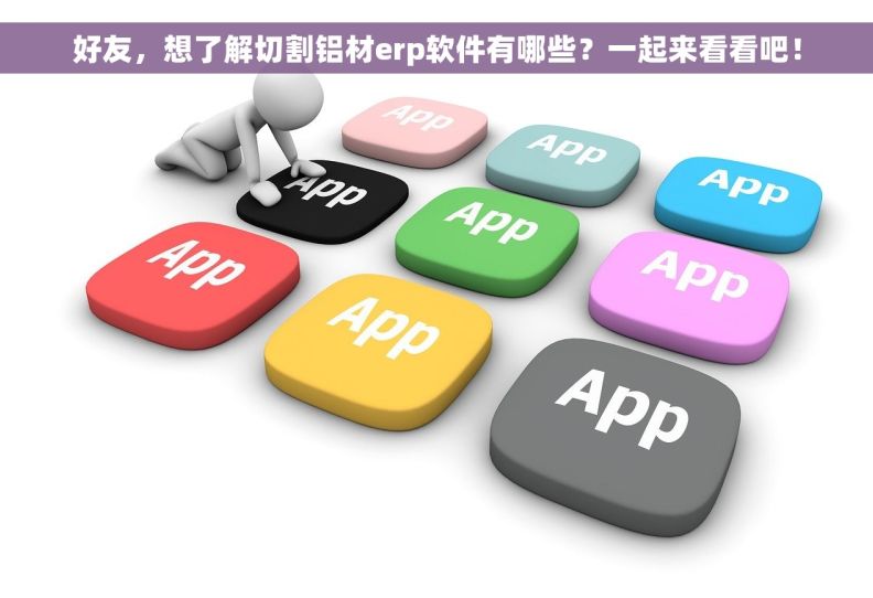 好友，想了解切割铝材erp软件有哪些？一起来看看吧！