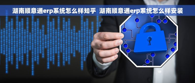 湖南顺意通erp系统怎么样知乎  湖南顺意通erp系统怎么样安装