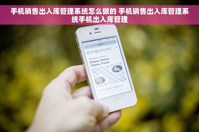手机销售出入库管理系统怎么做的 手机销售出入库管理系统手机出入库管理