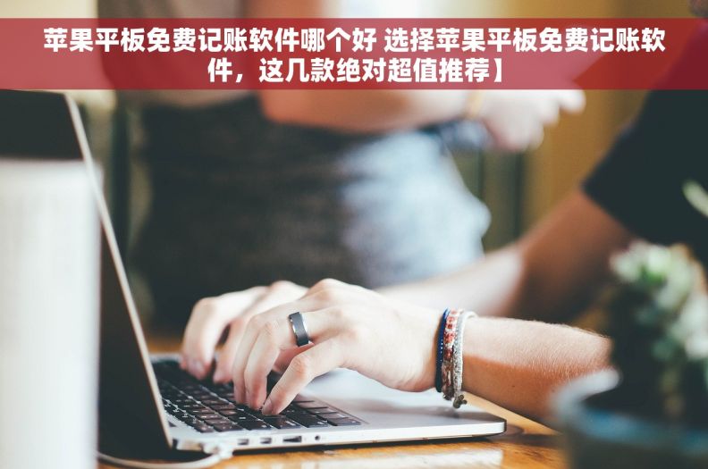 苹果平板免费记账软件哪个好 选择苹果平板免费记账软件，这几款绝对超值推荐】