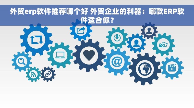 外贸erp软件推荐哪个好 外贸企业的利器：哪款ERP软件适合你？