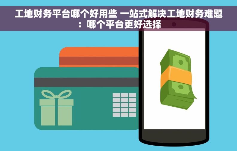 工地财务平台哪个好用些 一站式解决工地财务难题：哪个平台更好选择