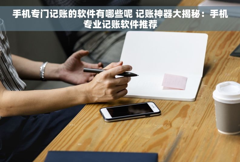 手机专门记账的软件有哪些呢 记账神器大揭秘：手机专业记账软件推荐