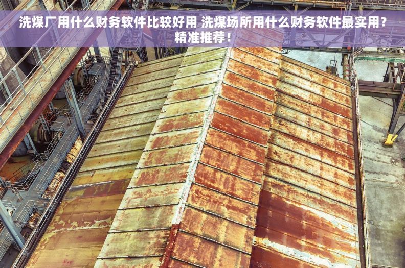 洗煤厂用什么财务软件比较好用 洗煤场所用什么财务软件最实用？精准推荐！