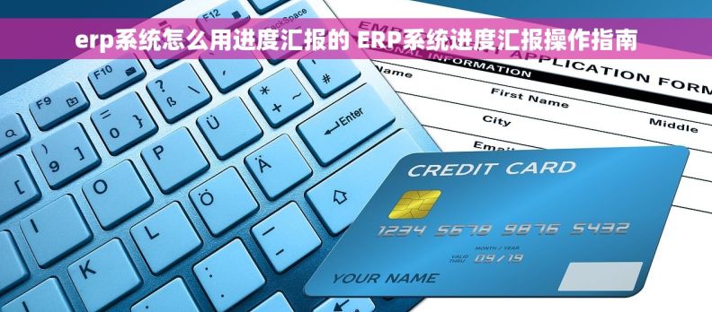 erp系统怎么用进度汇报的 ERP系统进度汇报操作指南