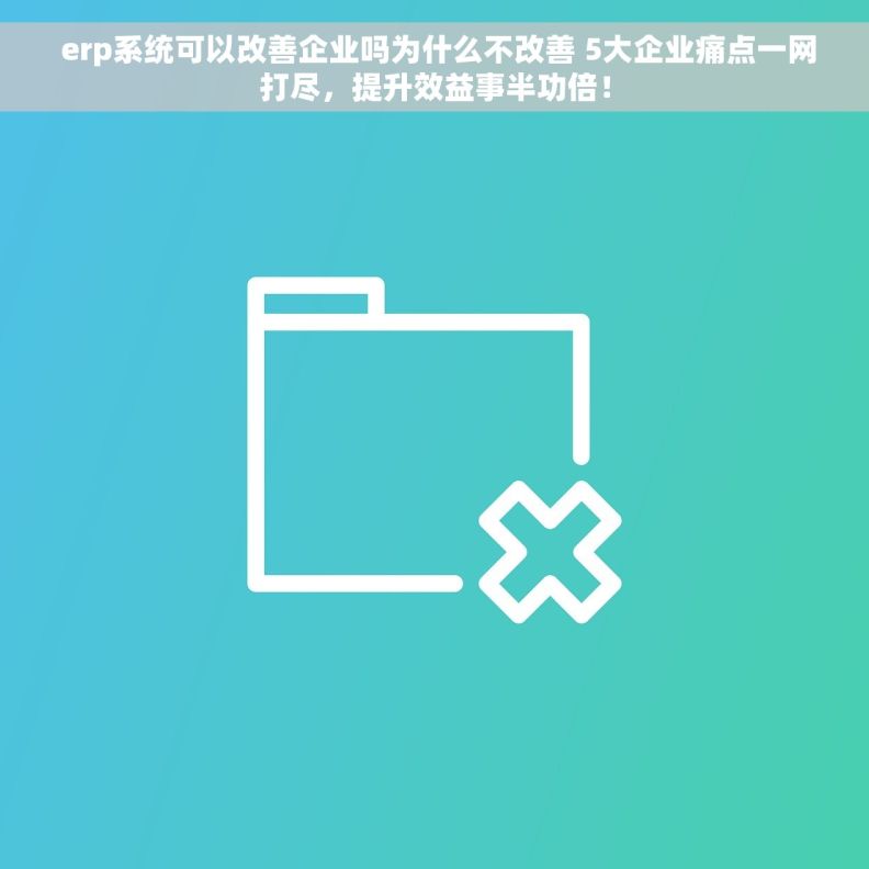  erp系统可以改善企业吗为什么不改善 5大企业痛点一网打尽，提升效益事半功倍！