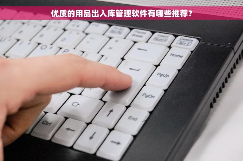 优质的用品出入库管理软件有哪些推荐？