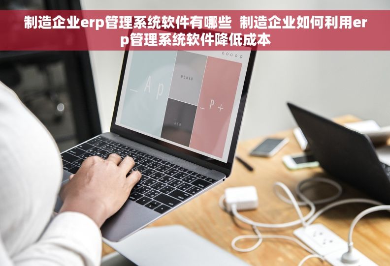 制造企业erp管理系统软件有哪些  制造企业如何利用erp管理系统软件降低成本