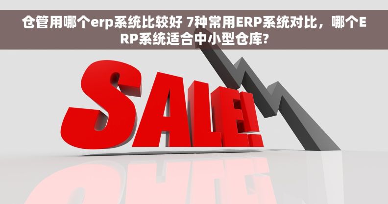 仓管用哪个erp系统比较好 7种常用ERP系统对比，哪个ERP系统适合中小型仓库?