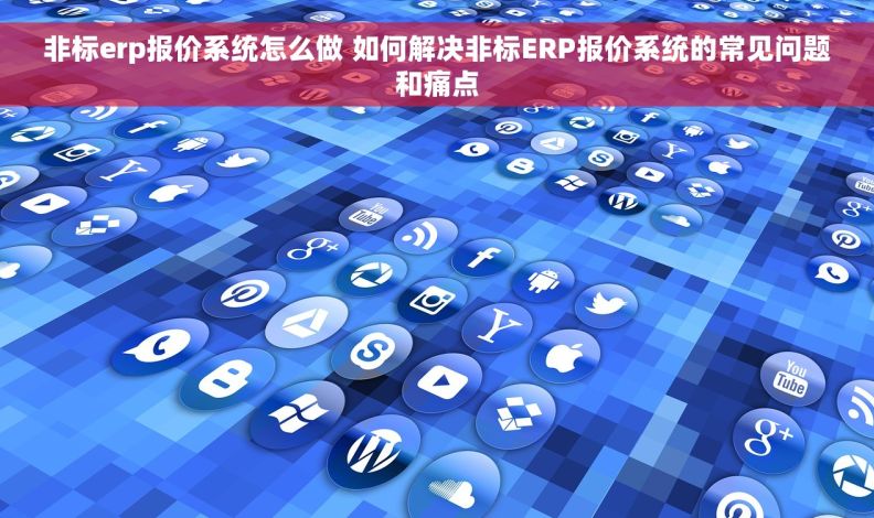 非标erp报价系统怎么做 如何解决非标ERP报价系统的常见问题和痛点