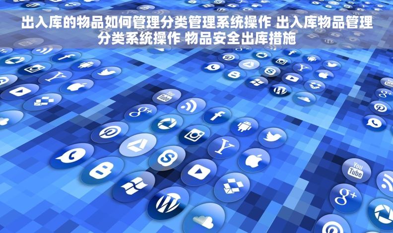 出入库的物品如何管理分类管理系统操作 出入库物品管理分类系统操作 物品安全出库措施