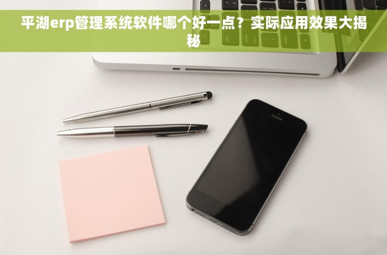 平湖erp管理系统软件哪个好一点？实际应用效果大揭秘